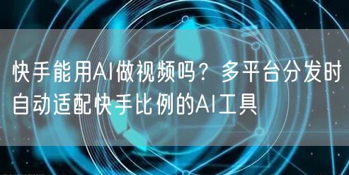 快手能用AI做视频吗？多平台分发时自动适配快手比例的AI工具