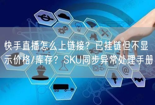 快手直播怎么上链接？已挂链但不显示价格/库存？SKU同步异常处理手册