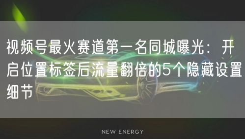 视频号最火赛道第一名同城曝光：开启位置标签后流量翻倍的5个隐藏设置细节