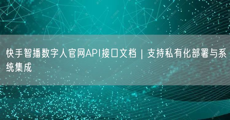 快手智播数字人官网API接口文档｜支持私有化部署与系统集成
