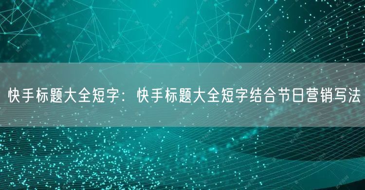 快手标题大全短字：快手标题大全短字结合节日营销写法