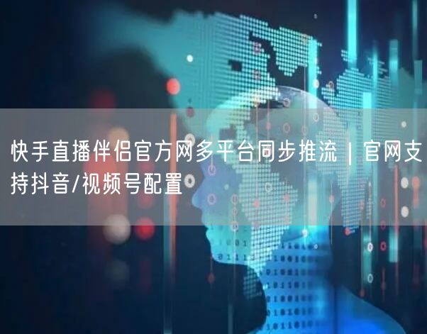 快手直播伴侣官方网多平台同步推流｜官网支持抖音/视频号配置