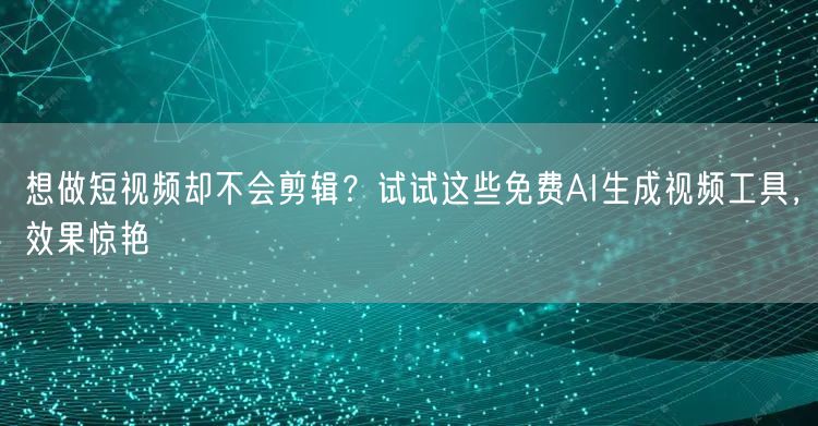 想做短视频却不会剪辑？试试这些免费AI生成视频工具，效果惊艳