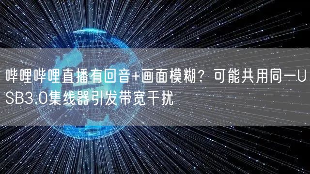 哔哩哔哩直播有回音+画面模糊？可能共用同一USB3.0集线器引发带宽干扰