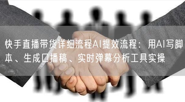 快手直播带货详细流程AI提效流程：用AI写脚本、生成口播稿、实时弹幕分析工具实操