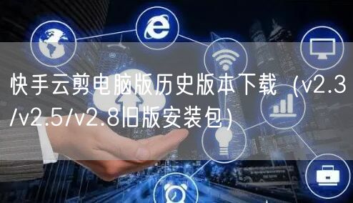 快手云剪电脑版历史版本下载（v2.3/v2.5/v2.8旧版安装包）