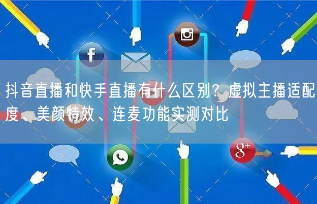 抖音直播和快手直播有什么区别？虚拟主播适配度、美颜特效、连麦功能实测对比