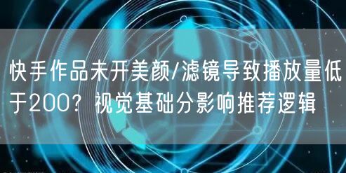 快手作品未开美颜/滤镜导致播放量低于200？视觉基础分影响推荐逻辑