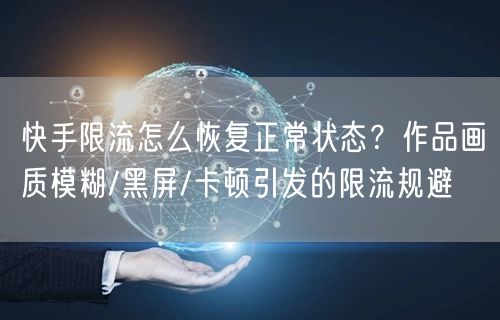 快手限流怎么恢复正常状态？作品画质模糊/黑屏/卡顿引发的限流规避