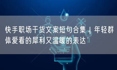 快手职场干货文案短句合集｜年轻群体爱看的犀利又温暖的表达