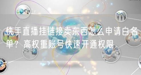 快手直播挂链接卖东西怎么申请白名单？高权重账号快速开通权限