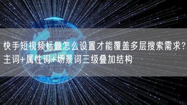 快手短视频标题怎么设置才能覆盖多层搜索需求？主词+属性词+场景词三级叠加结构