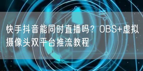 快手抖音能同时直播吗？OBS+虚拟摄像头双平台推流教程