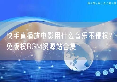 快手直播放电影用什么音乐不侵权？免版权BGM资源站合集