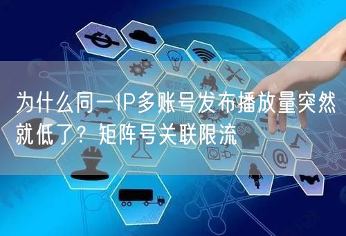 为什么同一IP多账号发布播放量突然就低了？矩阵号关联限流