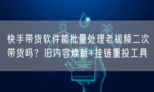快手带货软件能批量处理老视频二次带货吗？旧内容焕新+挂链重投工具