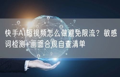 快手AI短视频怎么做避免限流？敏感词检测+画面合规自查清单