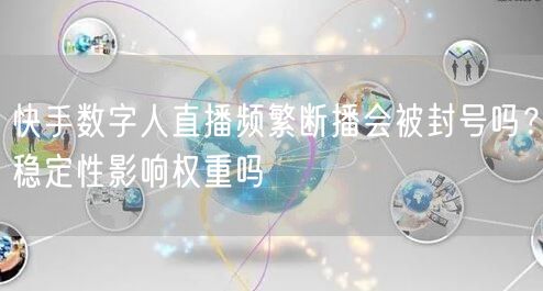 快手数字人直播频繁断播会被封号吗？稳定性影响权重吗