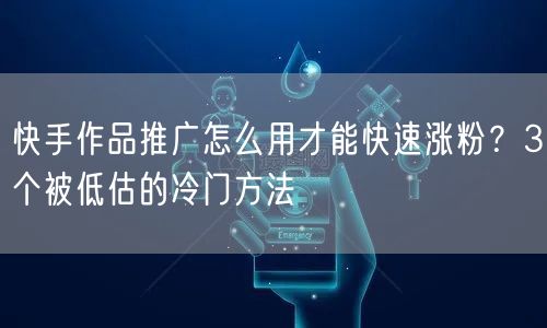 快手作品推广怎么用才能快速涨粉？3个被低估的冷门方法