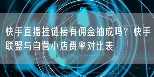 快手直播挂链接有佣金抽成吗？快手联盟与自营小店费率对比表