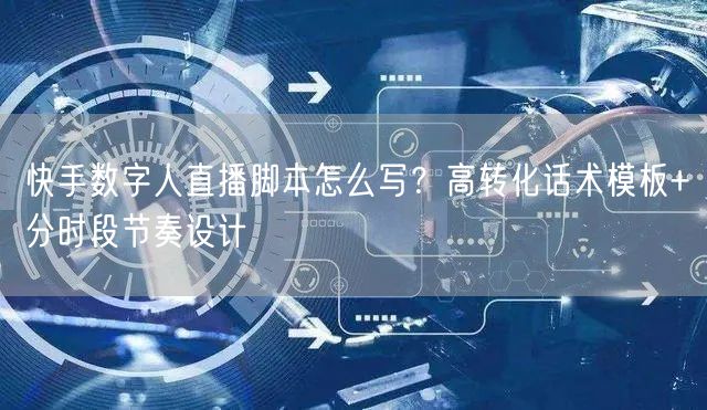 快手数字人直播脚本怎么写？高转化话术模板+分时段节奏设计