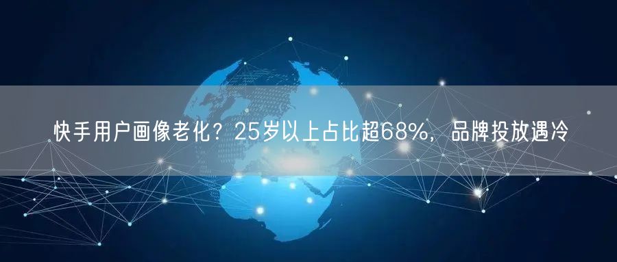 快手用户画像老化？25岁以上占比超68%，品牌投放遇冷