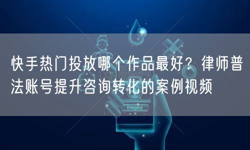 快手热门投放哪个作品最好？律师普法账号提升咨询转化的案例视频