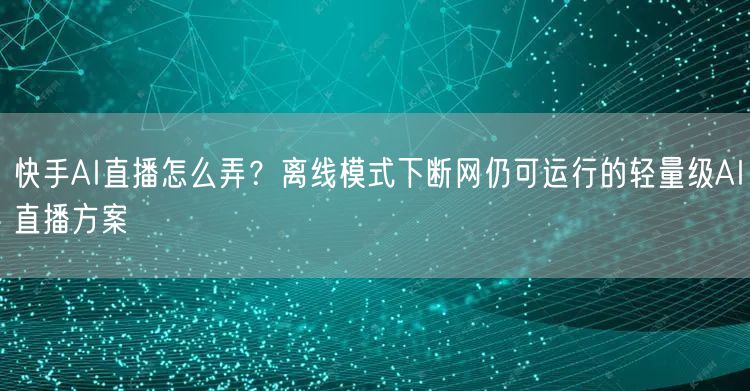 快手AI直播怎么弄？离线模式下断网仍可运行的轻量级AI直播方案