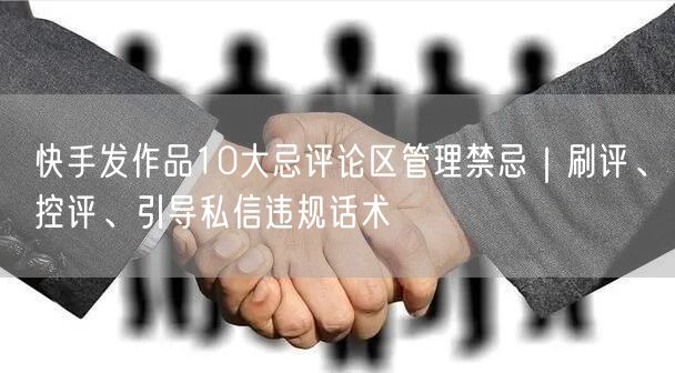 快手发作品10大忌评论区管理禁忌｜刷评、控评、引导私信违规话术