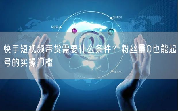 快手短视频带货需要什么条件？粉丝量0也能起号的实操门槛