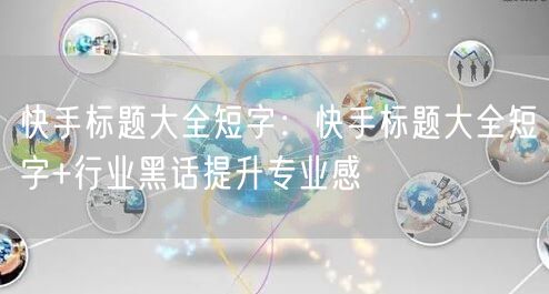 快手标题大全短字：快手标题大全短字+行业黑话提升专业感