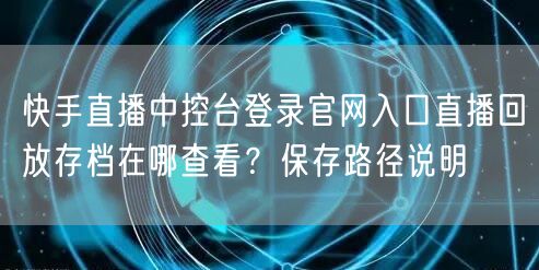 快手直播中控台登录官网入口直播回放存档在哪查看？保存路径说明