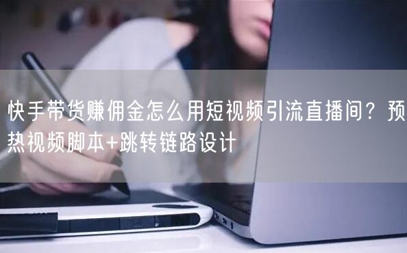 快手带货赚佣金怎么用短视频引流直播间？预热视频脚本+跳转链路设计