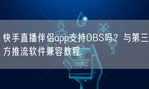 快手直播伴侣app支持OBS吗？与第三方推流软件兼容教程