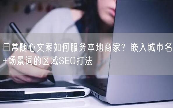 日常随心文案如何服务本地商家？嵌入城市名+场景词的区域SEO打法