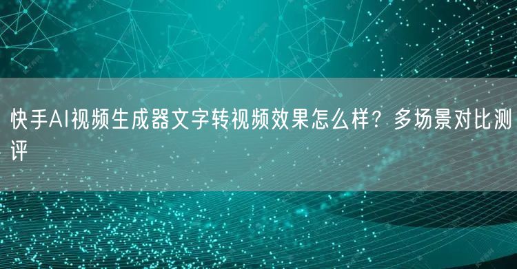 快手AI视频生成器文字转视频效果怎么样？多场景对比测评