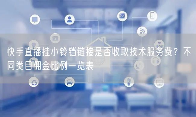 快手直播挂小铃铛链接是否收取技术服务费？不同类目佣金比例一览表