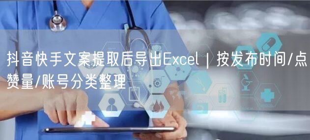 抖音快手文案提取后导出Excel｜按发布时间/点赞量/账号分类整理