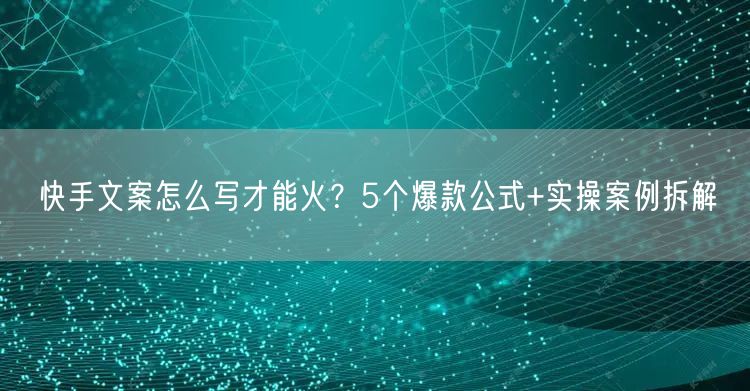 快手文案怎么写才能火？5个爆款公式+实操案例拆解