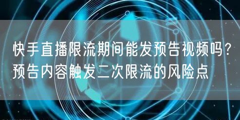 快手直播限流期间能发预告视频吗？预告内容触发二次限流的风险点