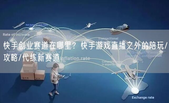 快手创业赛道在哪里？快手游戏直播之外的陪玩/攻略/代练新赛道