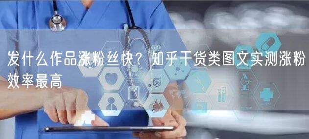 发什么作品涨粉丝快？知乎干货类图文实测涨粉效率最高