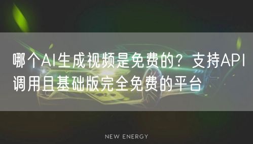 哪个AI生成视频是免费的？支持API调用且基础版完全免费的平台