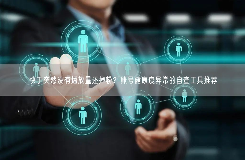 快手突然没有播放量还掉粉？账号健康度异常的自查工具推荐