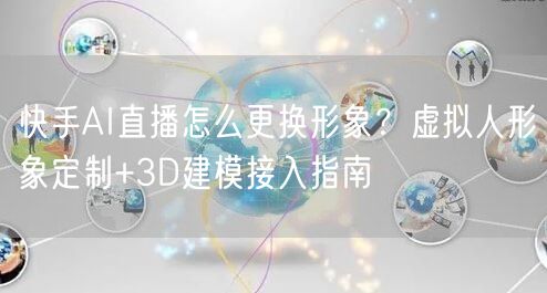 快手AI直播怎么更换形象？虚拟人形象定制+3D建模接入指南
