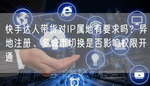 快手达人带货对IP属地有要求吗？异地注册、多城市切换是否影响权限开通