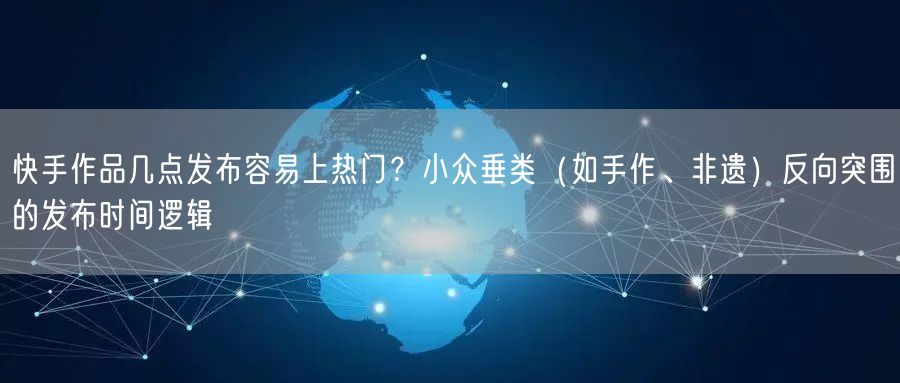 快手作品几点发布容易上热门？小众垂类（如手作、非遗）反向突围的发布时间逻辑