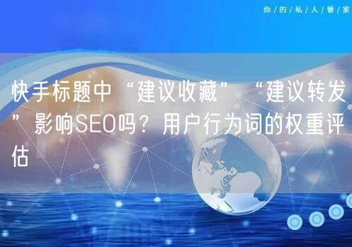 快手标题中“建议收藏”“建议转发”影响SEO吗？用户行为词的权重评估
