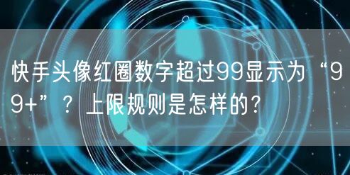 快手头像红圈数字超过99显示为“99+”？上限规则是怎样的？