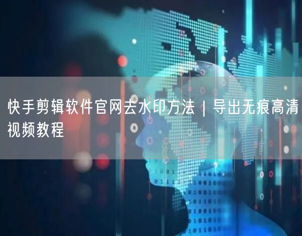 快手剪辑软件官网去水印方法｜导出无痕高清